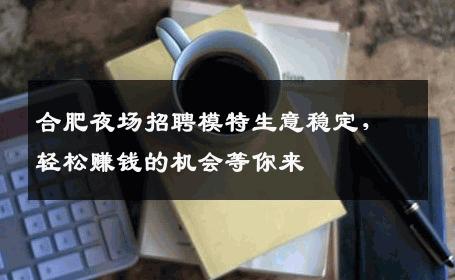 合肥夜场招聘模特生意稳定，轻松赚钱的机会等你来