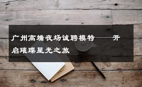 广州高端夜场诚聘模特——开启璀璨星光之旅
