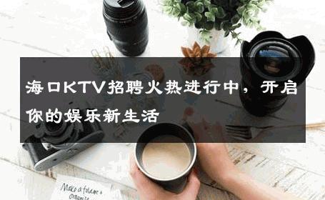 海口KTV招聘火热进行中，开启你的娱乐新生活