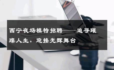 西宁夜场模特招聘——追寻璀璨人生，迎接光辉舞台