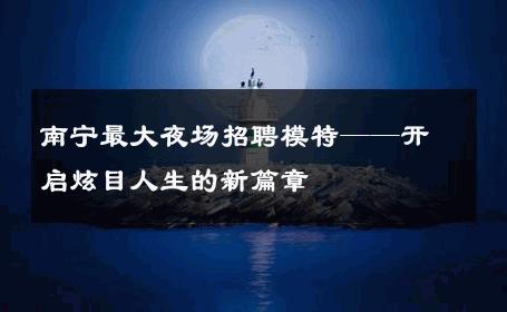 南宁最大夜场招聘模特——开启炫目人生的新篇章