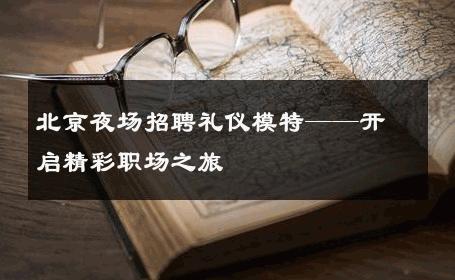北京夜场招聘礼仪模特——开启精彩职场之旅