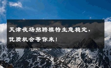 天津夜场招聘模特生意稳定，优质机会等你来！