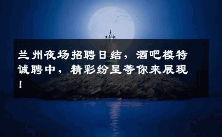 兰州夜场招聘日结，酒吧模特诚聘中，精彩纷呈等你来展现！