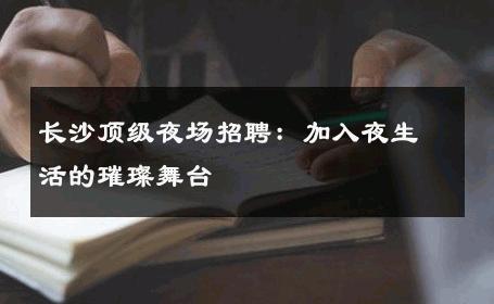 长沙顶级夜场招聘：加入夜生活的璀璨舞台