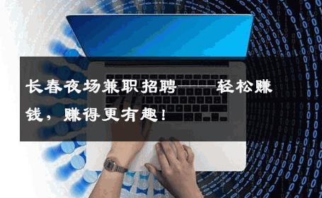 长春夜场兼职招聘——轻松赚钱，赚得更有趣！