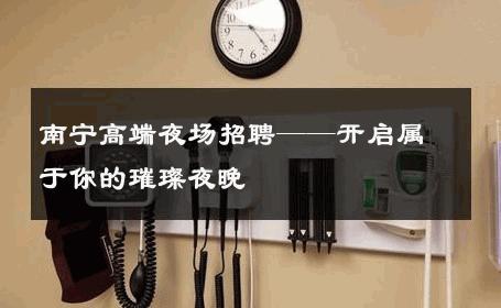 南宁高端夜场招聘——开启属于你的璀璨夜晚