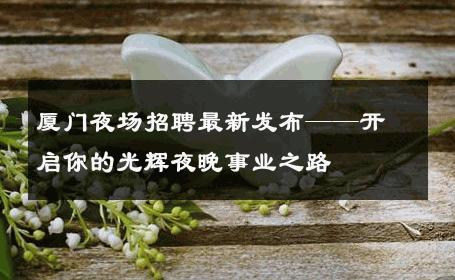 厦门夜场招聘最新发布——开启你的光辉夜晚事业之路