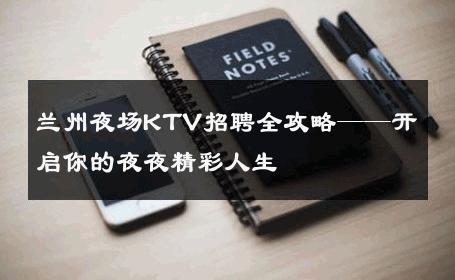 兰州夜场KTV招聘全攻略——开启你的夜夜精彩人生