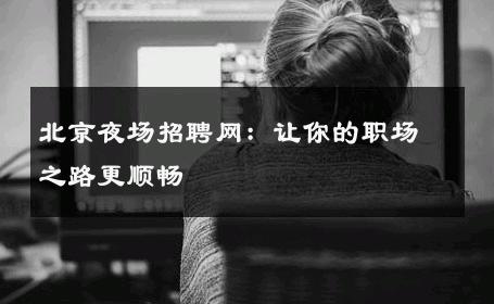 北京夜场招聘网：让你的职场之路更顺畅