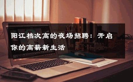 阳江档次高的夜场招聘：开启你的高薪新生活