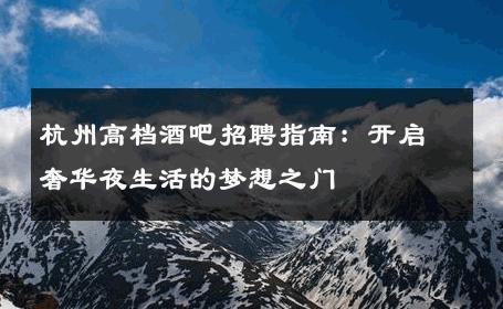 杭州高档酒吧招聘指南：开启奢华夜生活的梦想之门
