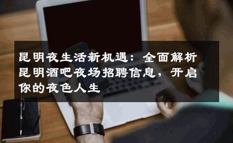 昆明夜生活新机遇：全面解析昆明酒吧夜场招聘信息，开启你的夜色人生