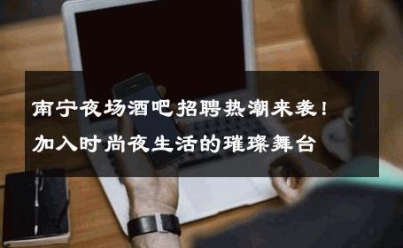 南宁夜场酒吧招聘热潮来袭！加入时尚夜生活的璀璨舞台