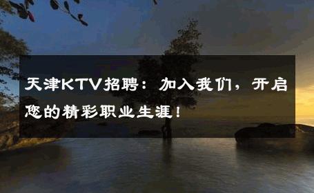 天津KTV招聘：加入我们，开启您的精彩职业生涯！