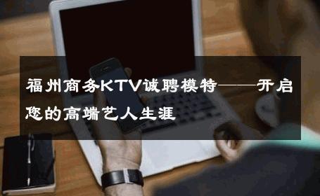 福州商务KTV诚聘模特——开启您的高端艺人生涯