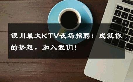 银川最大KTV夜场招聘：成就你的梦想，加入我们！