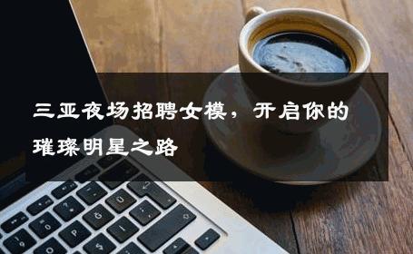 三亚夜场招聘女模，开启你的璀璨明星之路