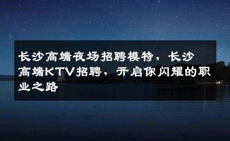 长沙高端夜场招聘模特，长沙高端KTV招聘，开启你闪耀的职业之路