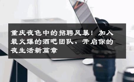 重庆夜色中的招聘风暴！加入最火爆的酒吧团队，开启你的夜生活新篇章