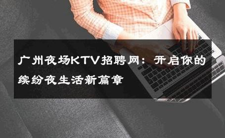 广州夜场KTV招聘网：开启你的缤纷夜生活新篇章