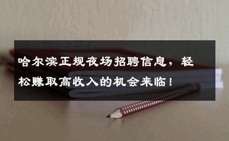 哈尔滨正规夜场招聘信息，轻松赚取高收入的机会来临！