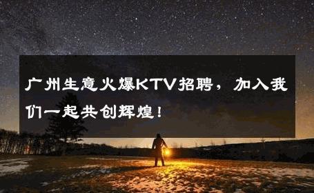 广州生意火爆KTV招聘，加入我们一起共创辉煌！