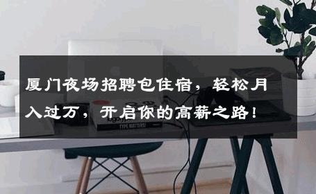 厦门夜场招聘包住宿，轻松月入过万，开启你的高薪之路！