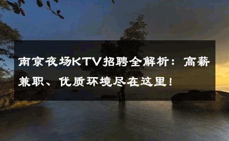 南京夜场KTV招聘全解析：高薪兼职、优质环境尽在这里！