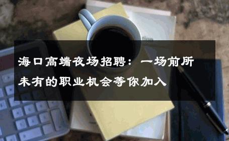 海口高端夜场招聘：一场前所未有的职业机会等你加入