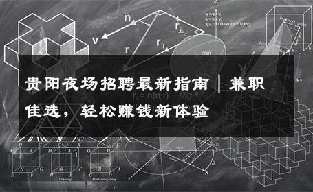 贵阳夜场招聘最新指南｜兼职佳选，轻松赚钱新体验