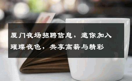 厦门夜场招聘信息，邀你加入璀璨夜色，共享高薪与精彩