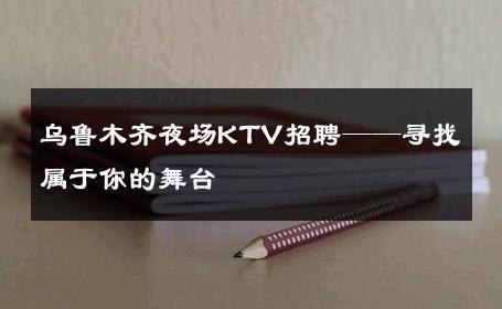 乌鲁木齐夜场KTV招聘——寻找属于你的舞台