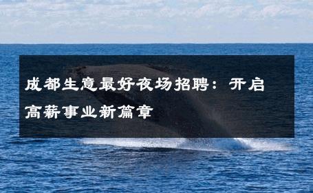 成都生意最好夜场招聘：开启高薪事业新篇章