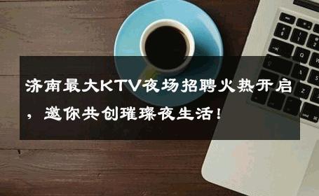 济南最大KTV夜场招聘火热开启，邀你共创璀璨夜生活！