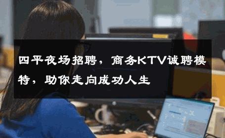 四平夜场招聘，商务KTV诚聘模特，助你走向成功人生