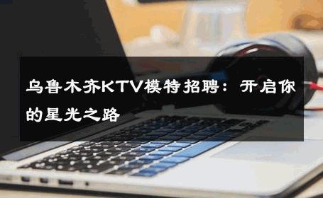 乌鲁木齐KTV模特招聘：开启你的星光之路
