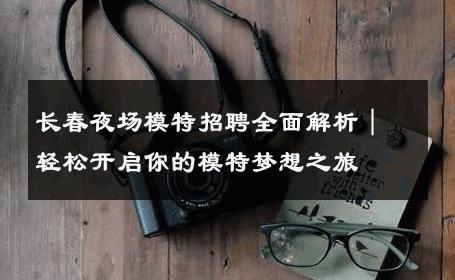 长春夜场模特招聘全面解析｜轻松开启你的模特梦想之旅
