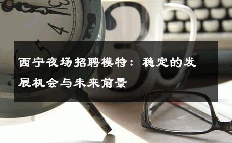 西宁夜场招聘模特：稳定的发展机会与未来前景