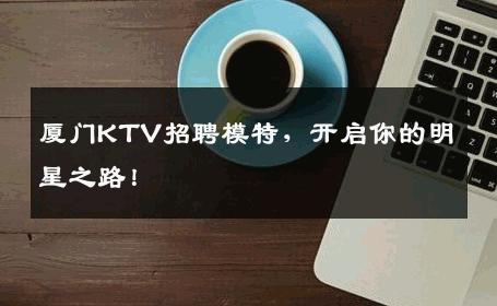 厦门KTV招聘模特，开启你的明星之路！