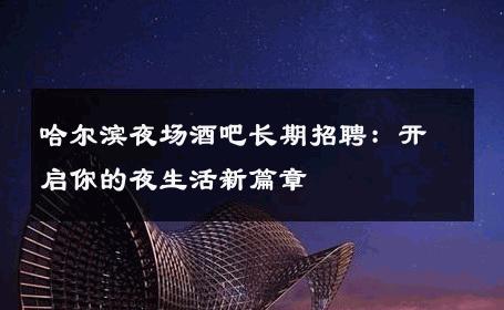 哈尔滨夜场酒吧长期招聘：开启你的夜生活新篇章