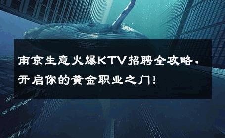 南京生意火爆KTV招聘全攻略，开启你的黄金职业之门！