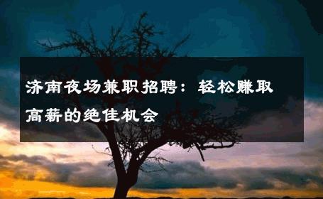 济南夜场兼职招聘：轻松赚取高薪的绝佳机会