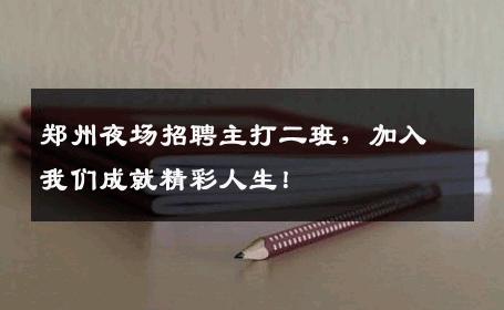 郑州夜场招聘主打二班，加入我们成就精彩人生！