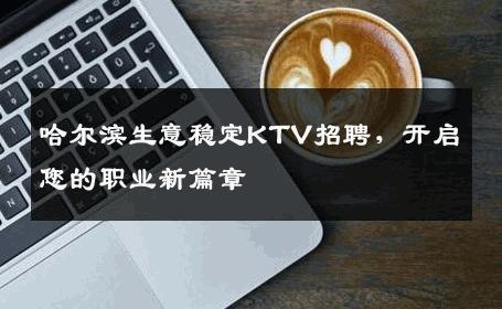 哈尔滨生意稳定KTV招聘，开启您的职业新篇章