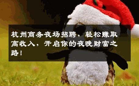 杭州商务夜场招聘，轻松赚取高收入，开启你的夜晚财富之路！