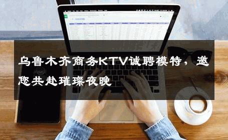 乌鲁木齐商务KTV诚聘模特，邀您共赴璀璨夜晚