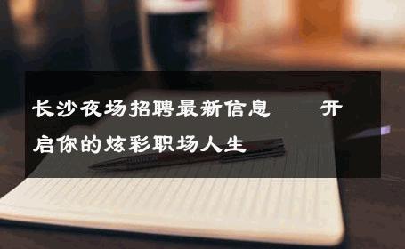 长沙夜场招聘最新信息——开启你的炫彩职场人生