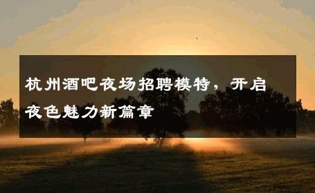 杭州酒吧夜场招聘模特，开启夜色魅力新篇章