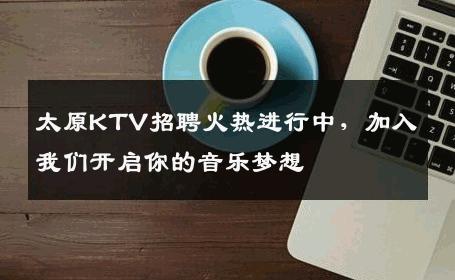 太原KTV招聘火热进行中，加入我们开启你的音乐梦想
